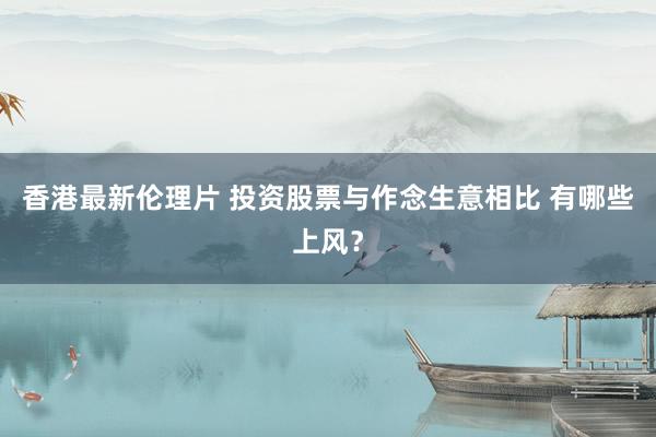 香港最新伦理片 投资股票与作念生意相比 有哪些上风？