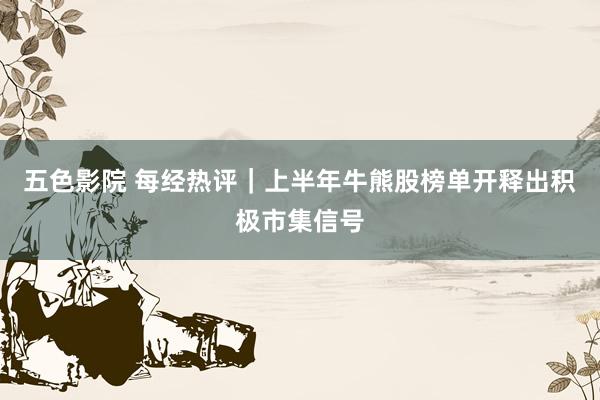 五色影院 每经热评｜上半年牛熊股榜单开释出积极市集信号