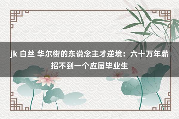 jk 白丝 华尔街的东说念主才逆境：六十万年薪招不到一个应届毕业生