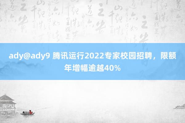 ady@ady9 腾讯运行2022专家校园招聘，限额年增幅逾越40%