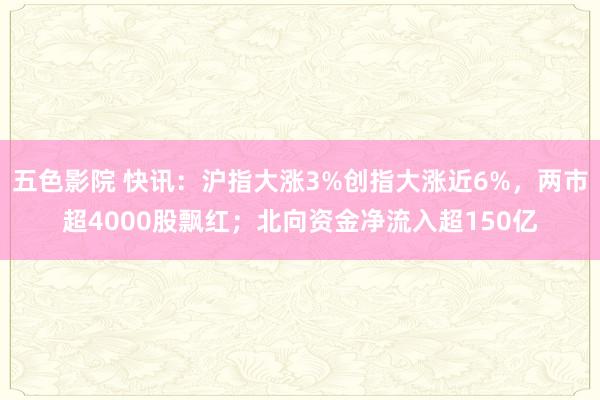 五色影院 快讯：沪指大涨3%创指大涨近6%，两市超4000股飘红；北向资金净流入超150亿