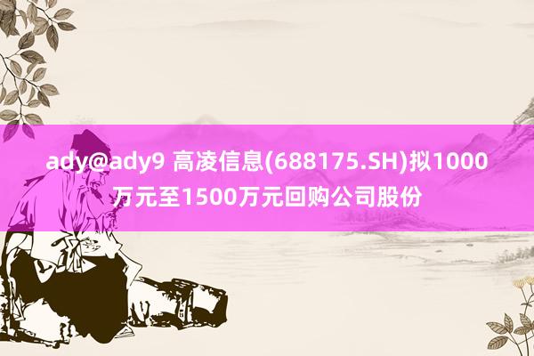 ady@ady9 高凌信息(688175.SH)拟1000万元至1500万元回购公司股份