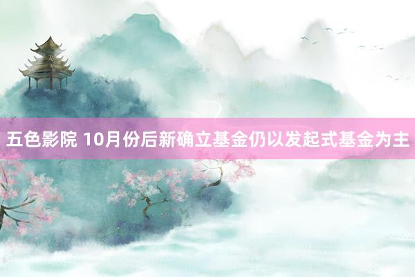 五色影院 10月份后新确立基金仍以发起式基金为主