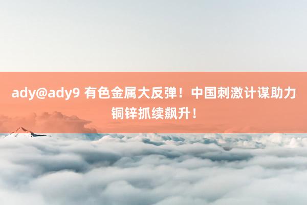 ady@ady9 有色金属大反弹！中国刺激计谋助力铜锌抓续飙升！