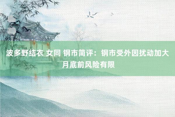 波多野结衣 女同 钢市简评：钢市受外因扰动加大 月底前风险有限