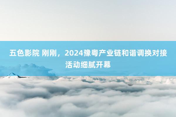 五色影院 刚刚，2024豫粤产业链和谐调换对接活动细腻开幕