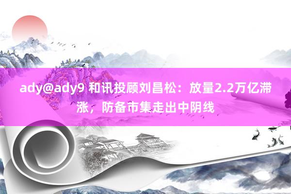 ady@ady9 和讯投顾刘昌松：放量2.2万亿滞涨，防备市集走出中阴线