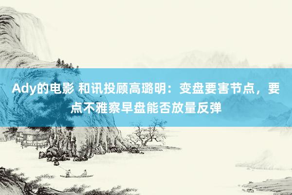 Ady的电影 和讯投顾高璐明：变盘要害节点，要点不雅察早盘能否放量反弹