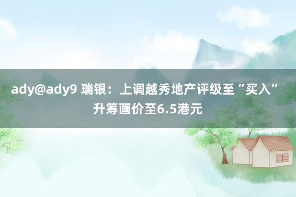 ady@ady9 瑞银：上调越秀地产评级至“买入” 升筹画价至6.5港元