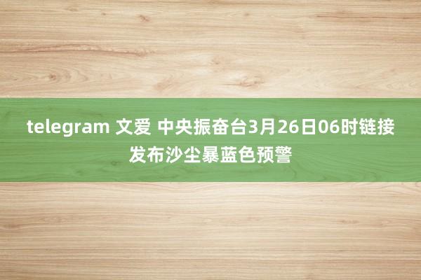 telegram 文爱 中央振奋台3月26日06时链接发布沙尘暴蓝色预警