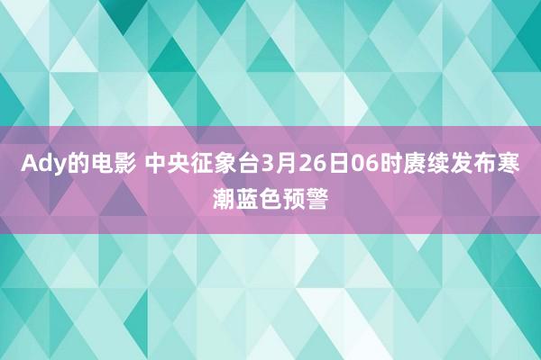 Ady的电影 中央征象台3月26日06时赓续发布寒潮蓝色预警